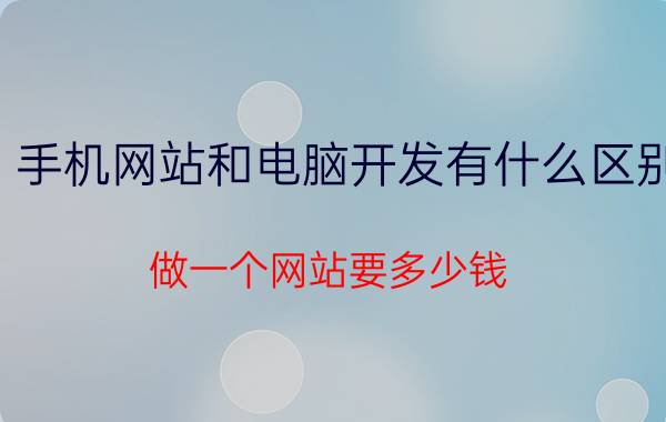 手机网站和电脑开发有什么区别 做一个网站要多少钱？